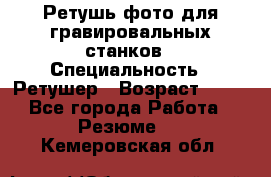 Ретушь фото для гравировальных станков › Специальность ­ Ретушер › Возраст ­ 40 - Все города Работа » Резюме   . Кемеровская обл.